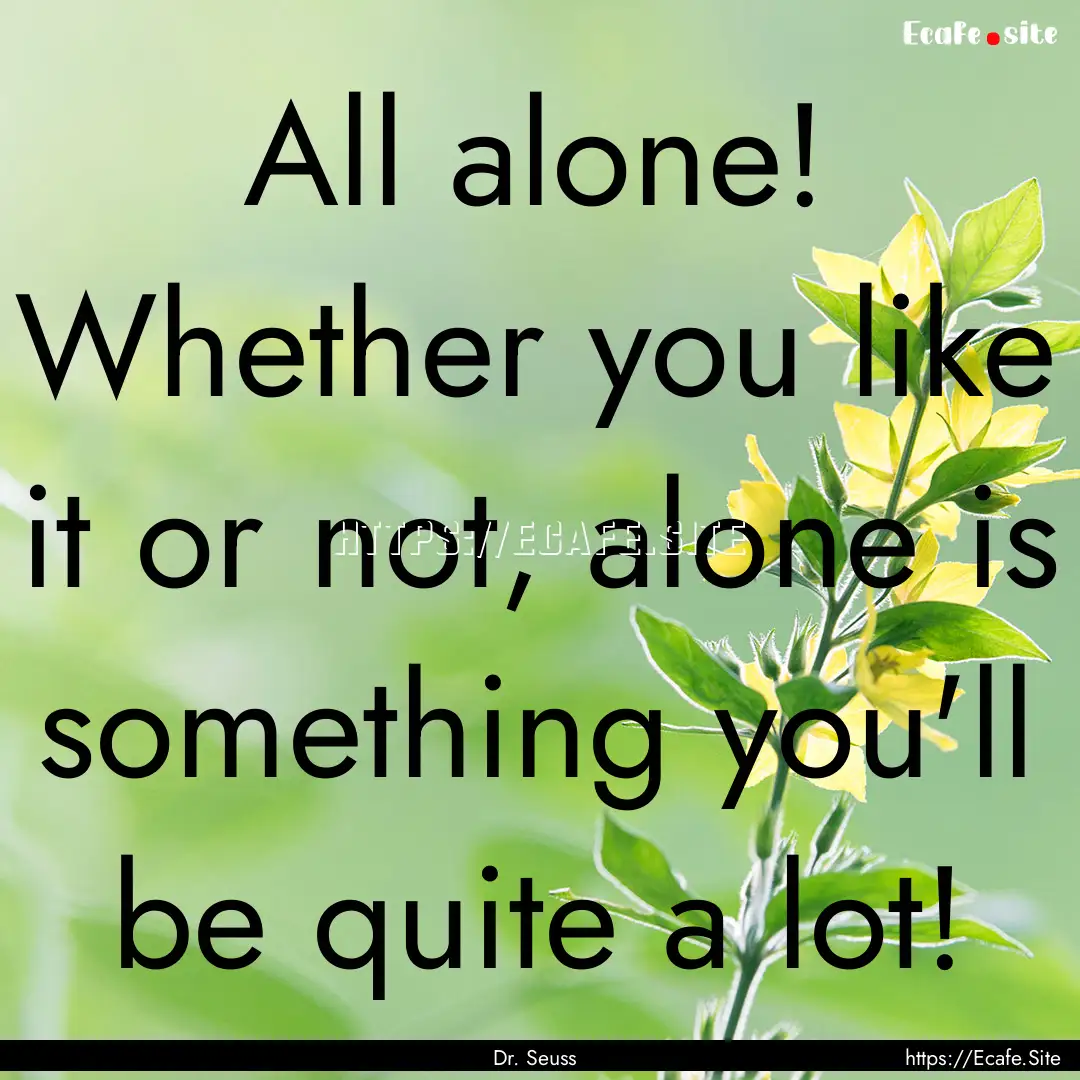 All alone! Whether you like it or not, alone.... : Quote by Dr. Seuss