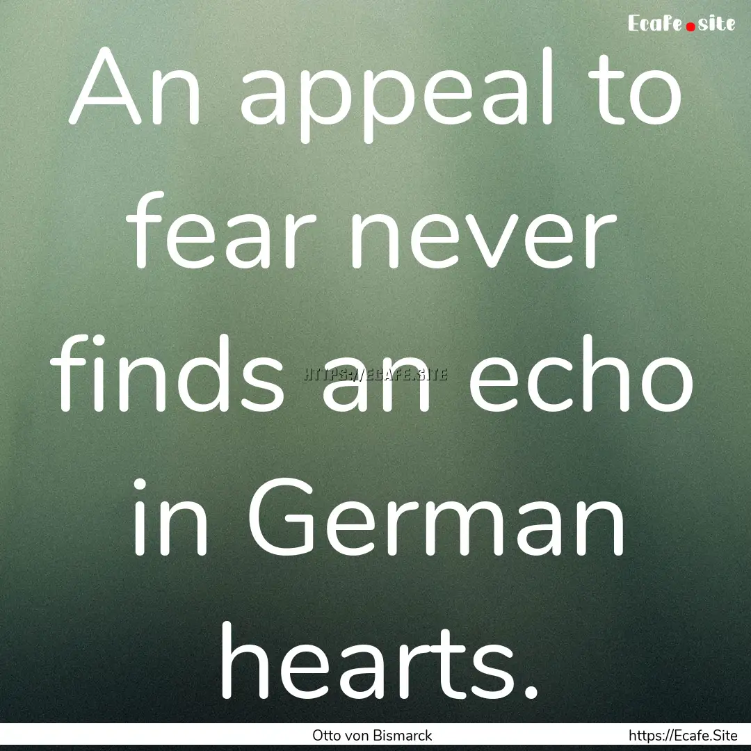 An appeal to fear never finds an echo in.... : Quote by Otto von Bismarck