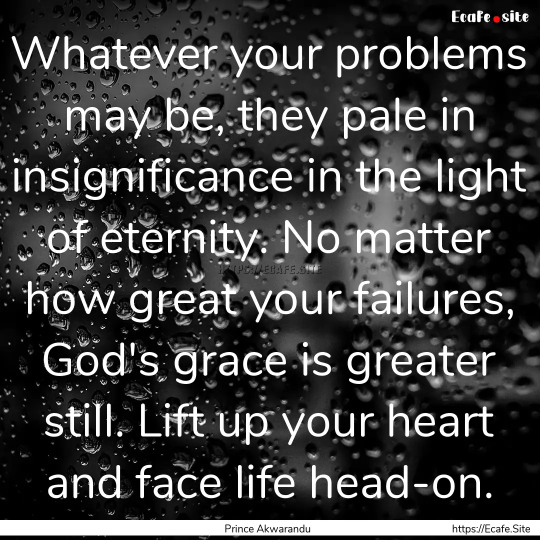 Whatever your problems may be, they pale.... : Quote by Prince Akwarandu