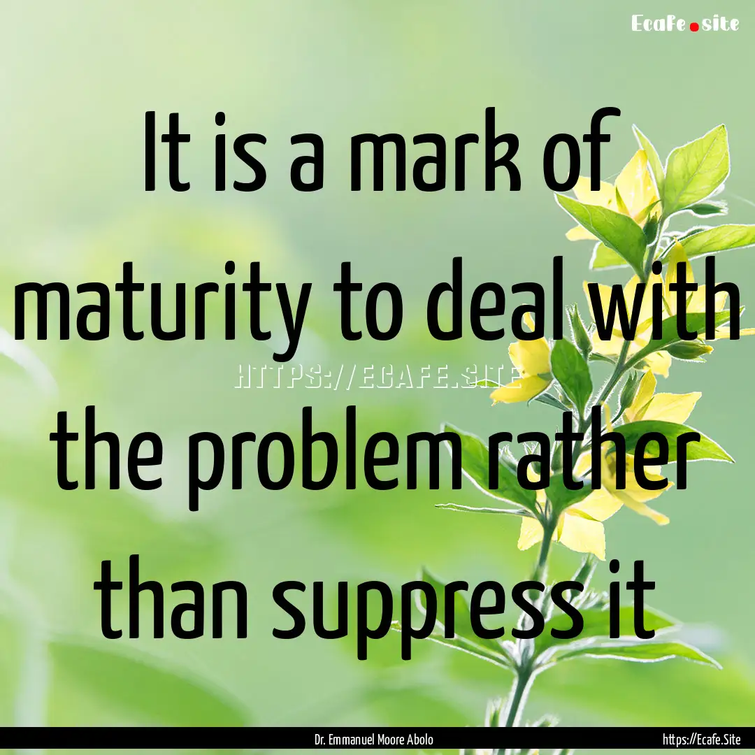 It is a mark of maturity to deal with the.... : Quote by Dr. Emmanuel Moore Abolo