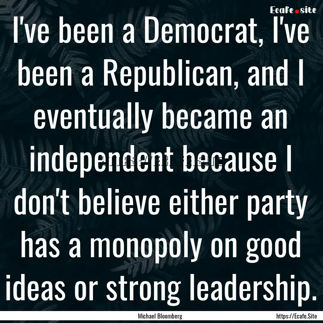 I've been a Democrat, I've been a Republican,.... : Quote by Michael Bloomberg