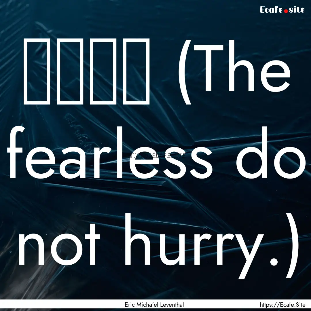 无惧无急 (The fearless do not hurry.).... : Quote by Eric Micha'el Leventhal