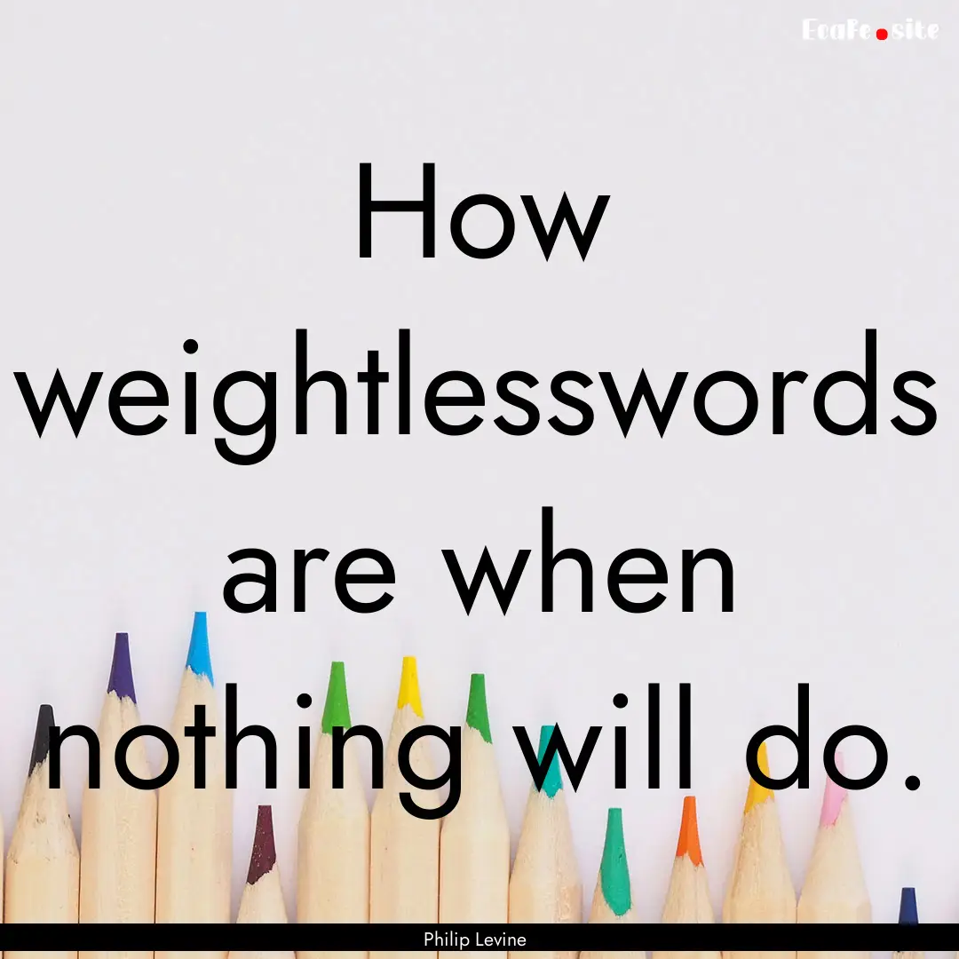 How weightlesswords are when nothing will.... : Quote by Philip Levine