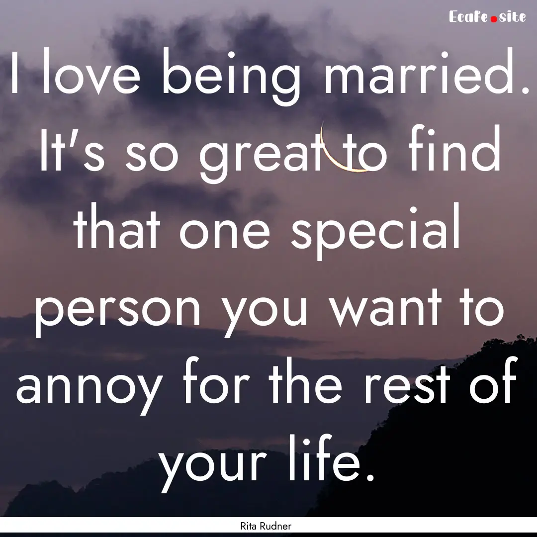 I love being married. It's so great to find.... : Quote by Rita Rudner