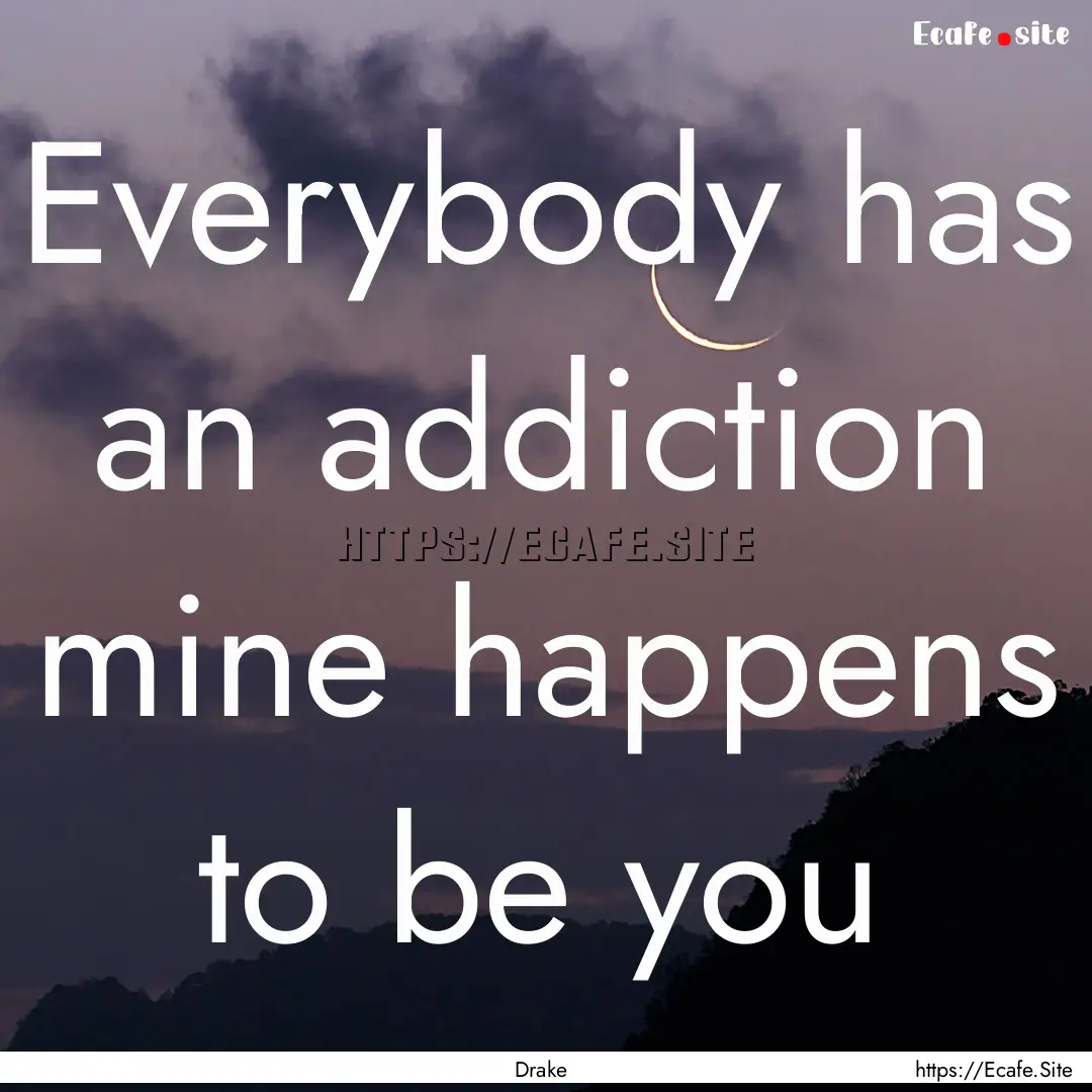 Everybody has an addiction mine happens to.... : Quote by Drake