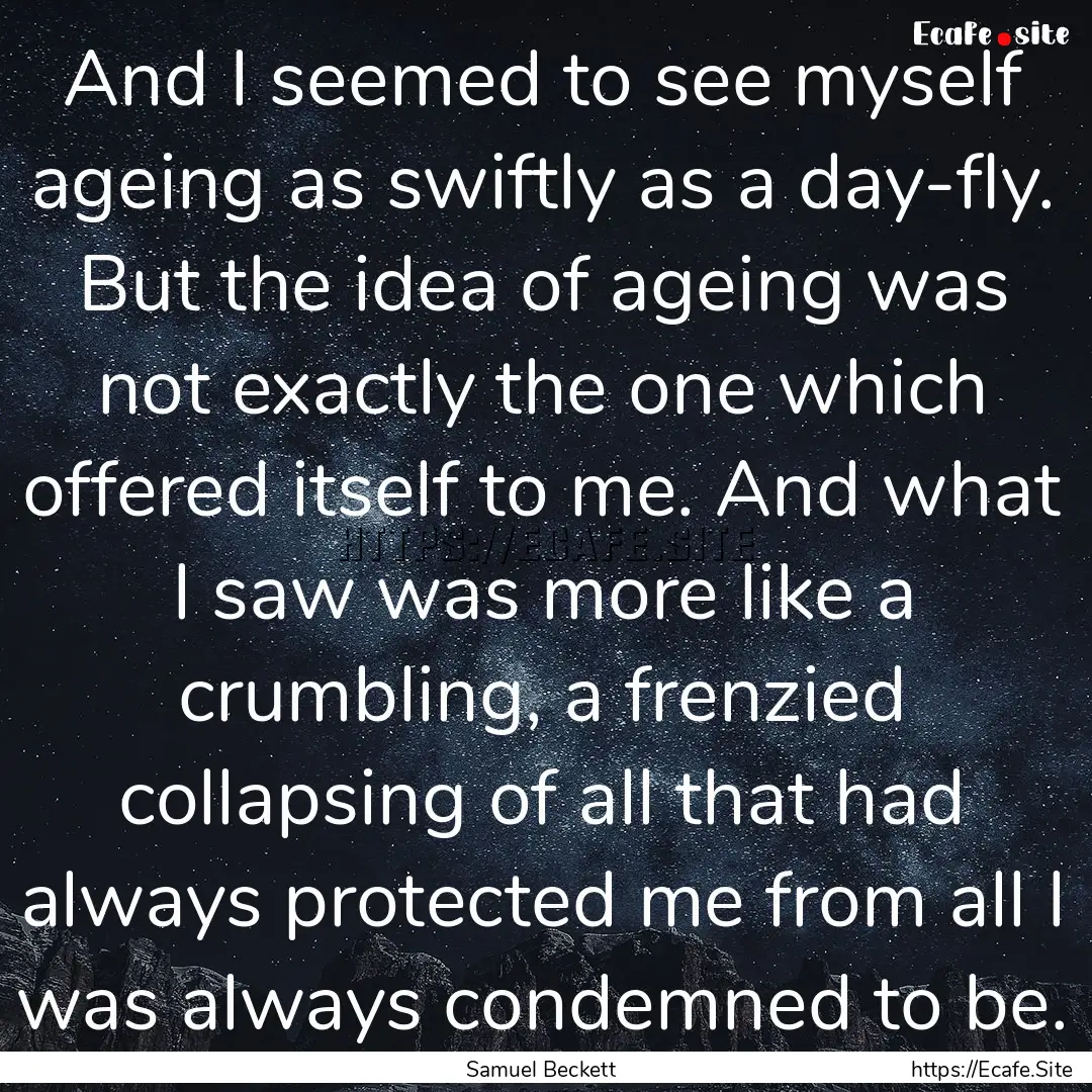 And I seemed to see myself ageing as swiftly.... : Quote by Samuel Beckett