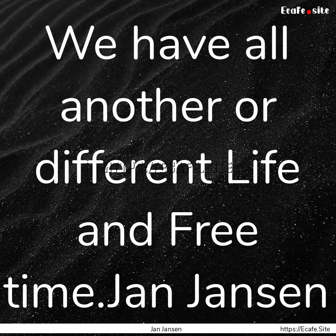 We have all another or different Life and.... : Quote by Jan Jansen