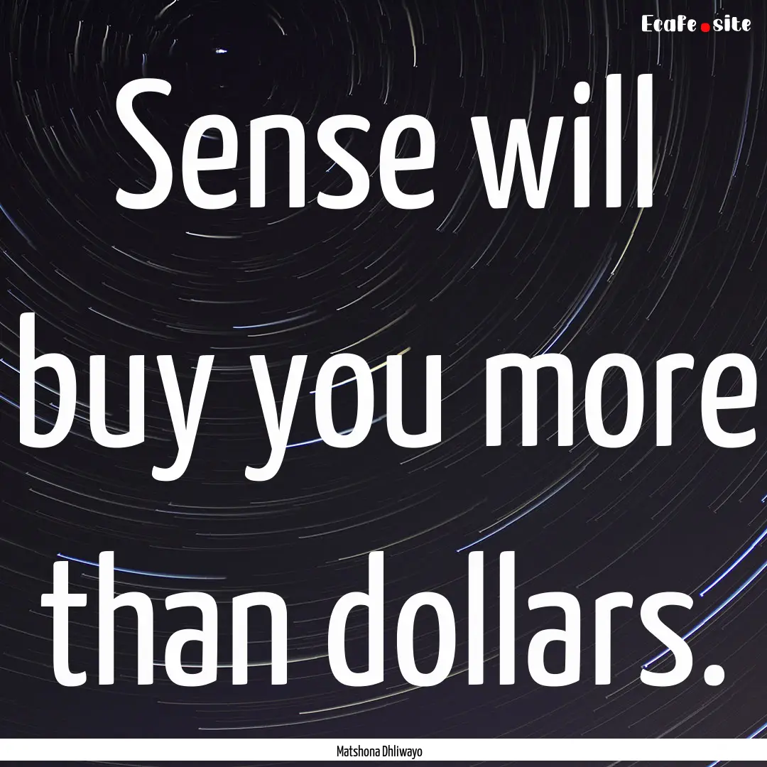 Sense will buy you more than dollars. : Quote by Matshona Dhliwayo