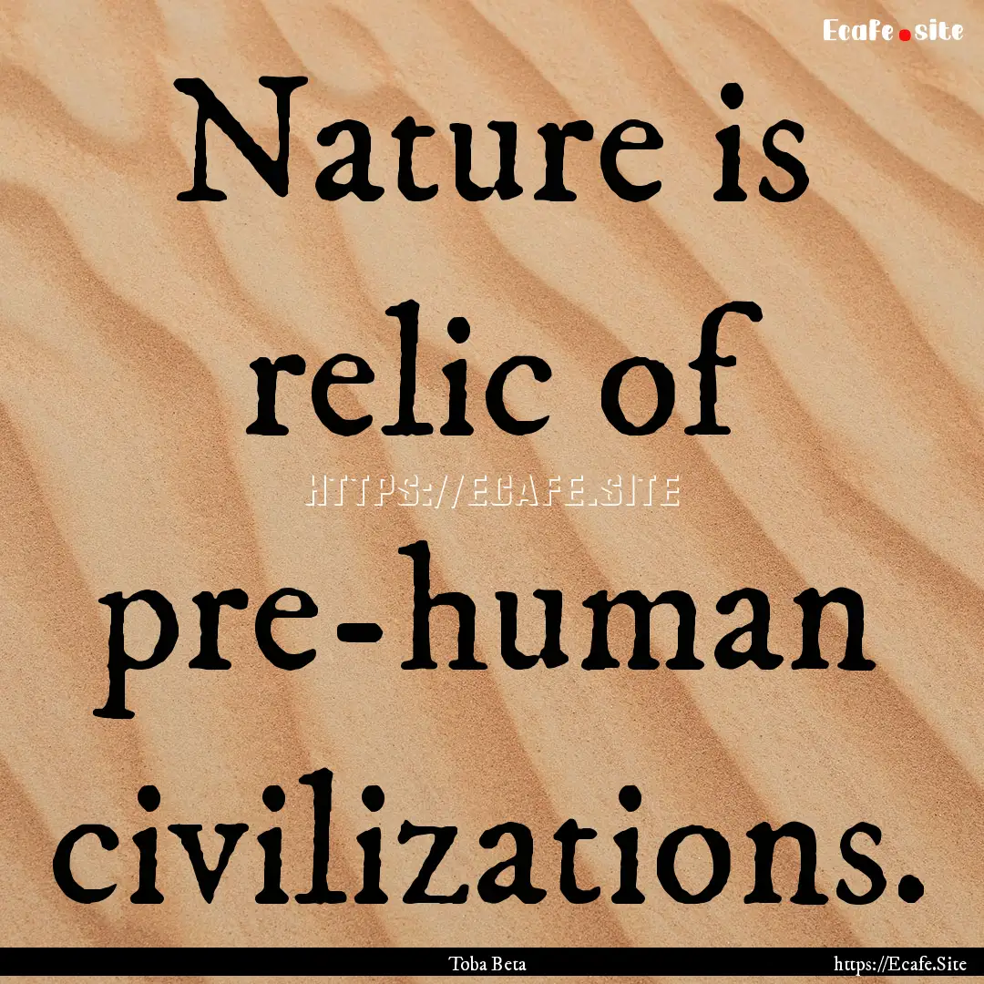 Nature is relic of pre-human civilizations..... : Quote by Toba Beta