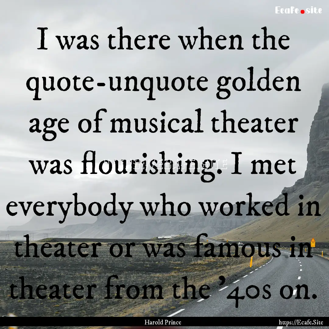 I was there when the quote-unquote golden.... : Quote by Harold Prince