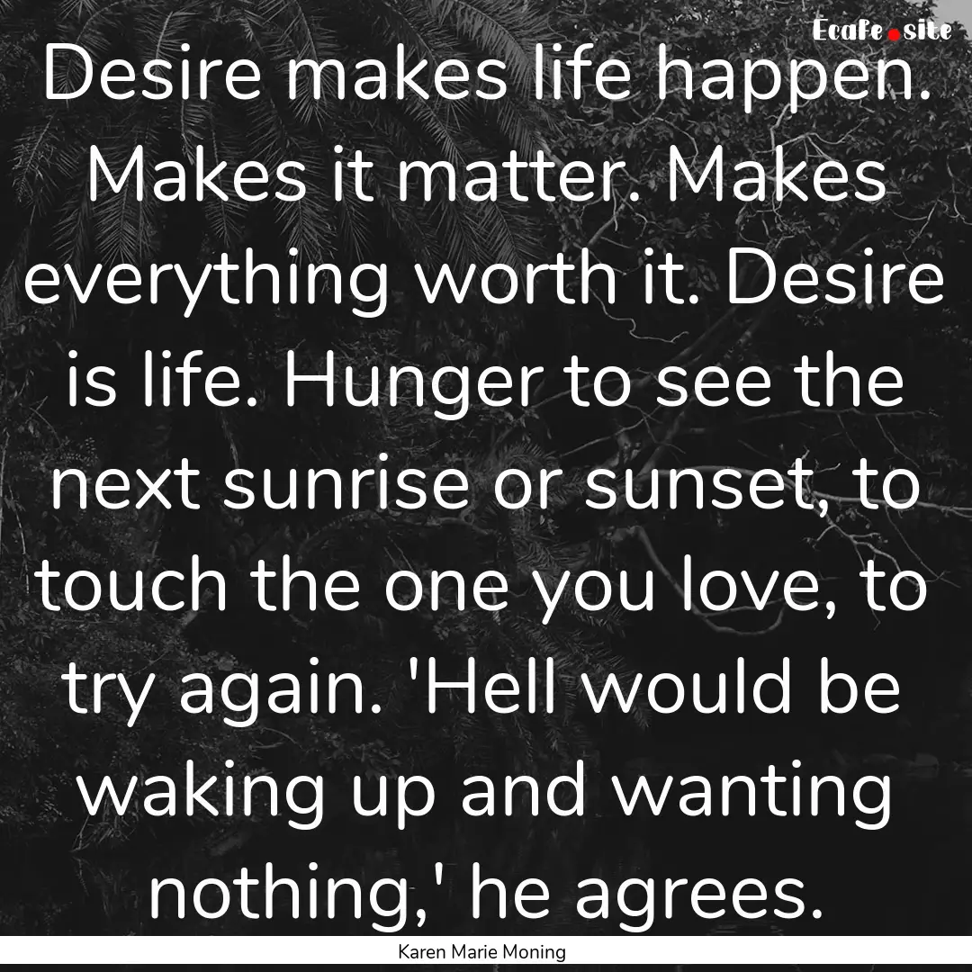 Desire makes life happen. Makes it matter..... : Quote by Karen Marie Moning