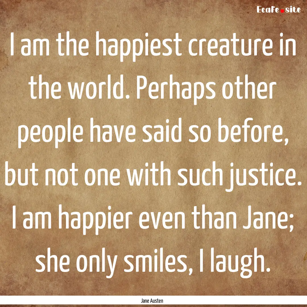 I am the happiest creature in the world..... : Quote by Jane Austen