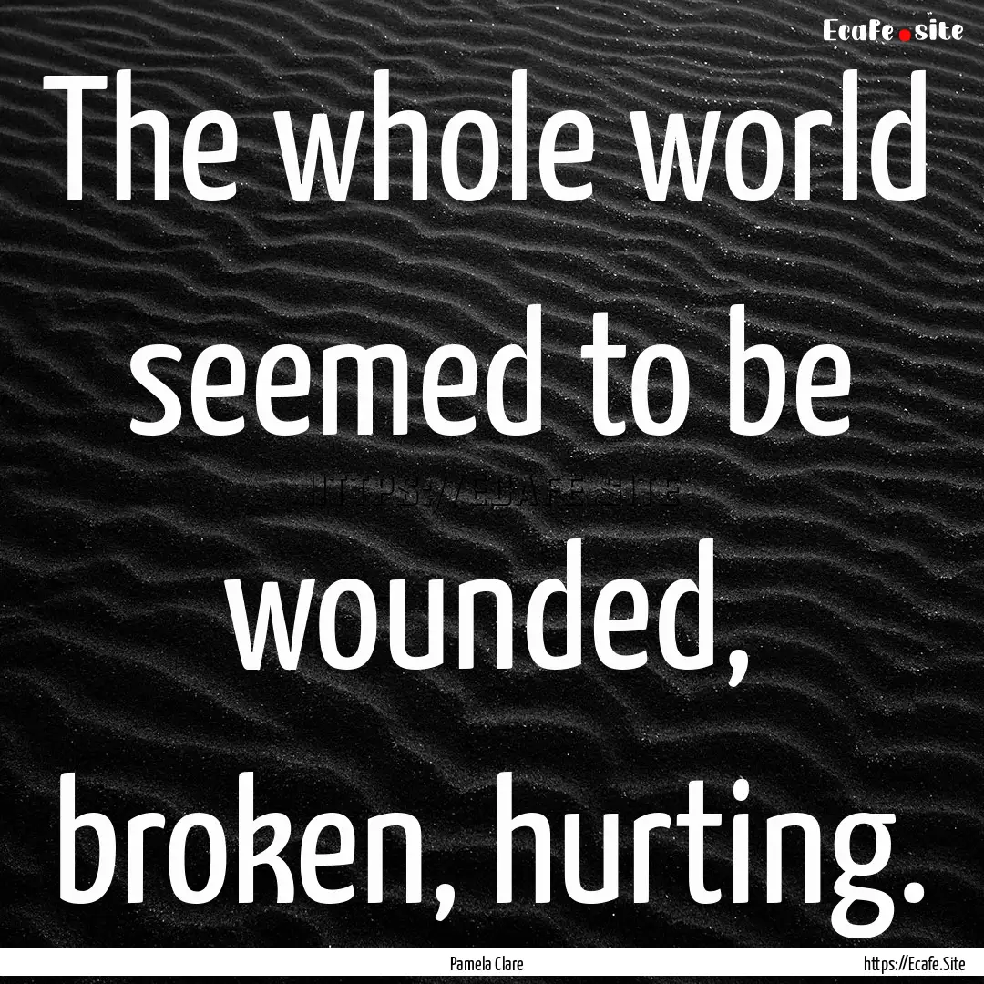 The whole world seemed to be wounded, broken,.... : Quote by Pamela Clare