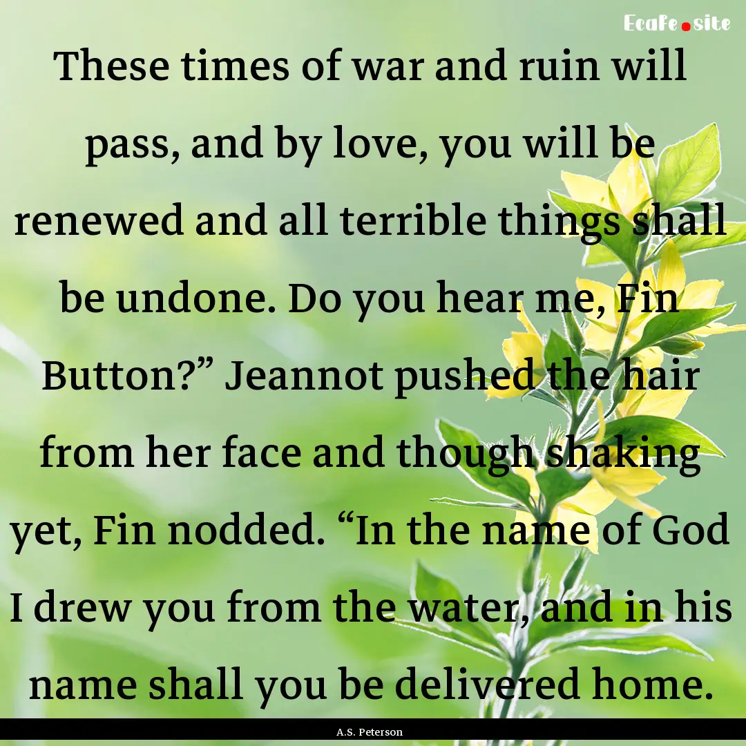 These times of war and ruin will pass, and.... : Quote by A.S. Peterson