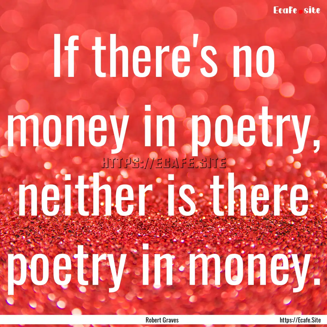 If there's no money in poetry, neither is.... : Quote by Robert Graves