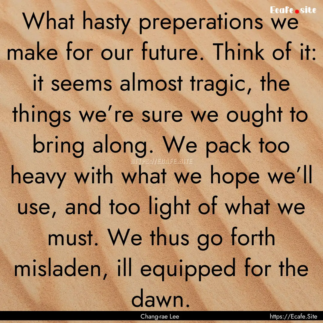 What hasty preperations we make for our future..... : Quote by Chang-rae Lee