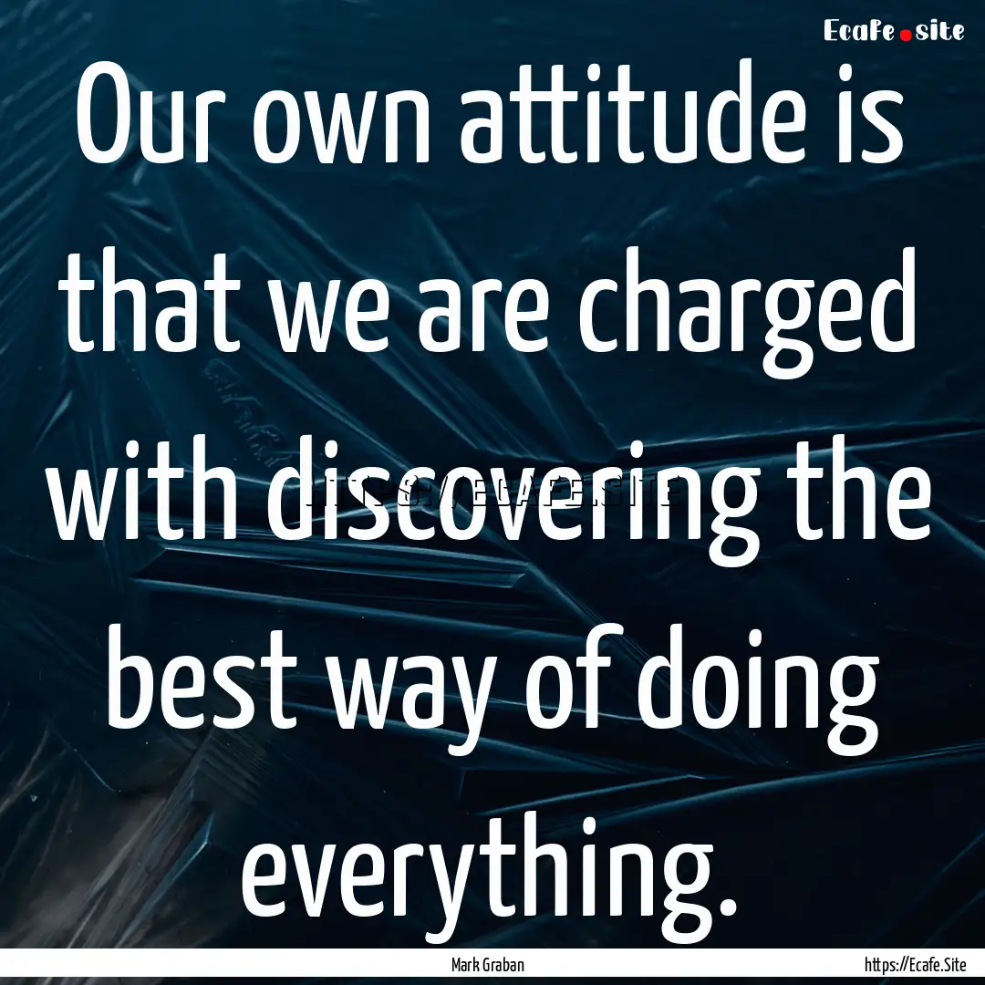 Our own attitude is that we are charged with.... : Quote by Mark Graban