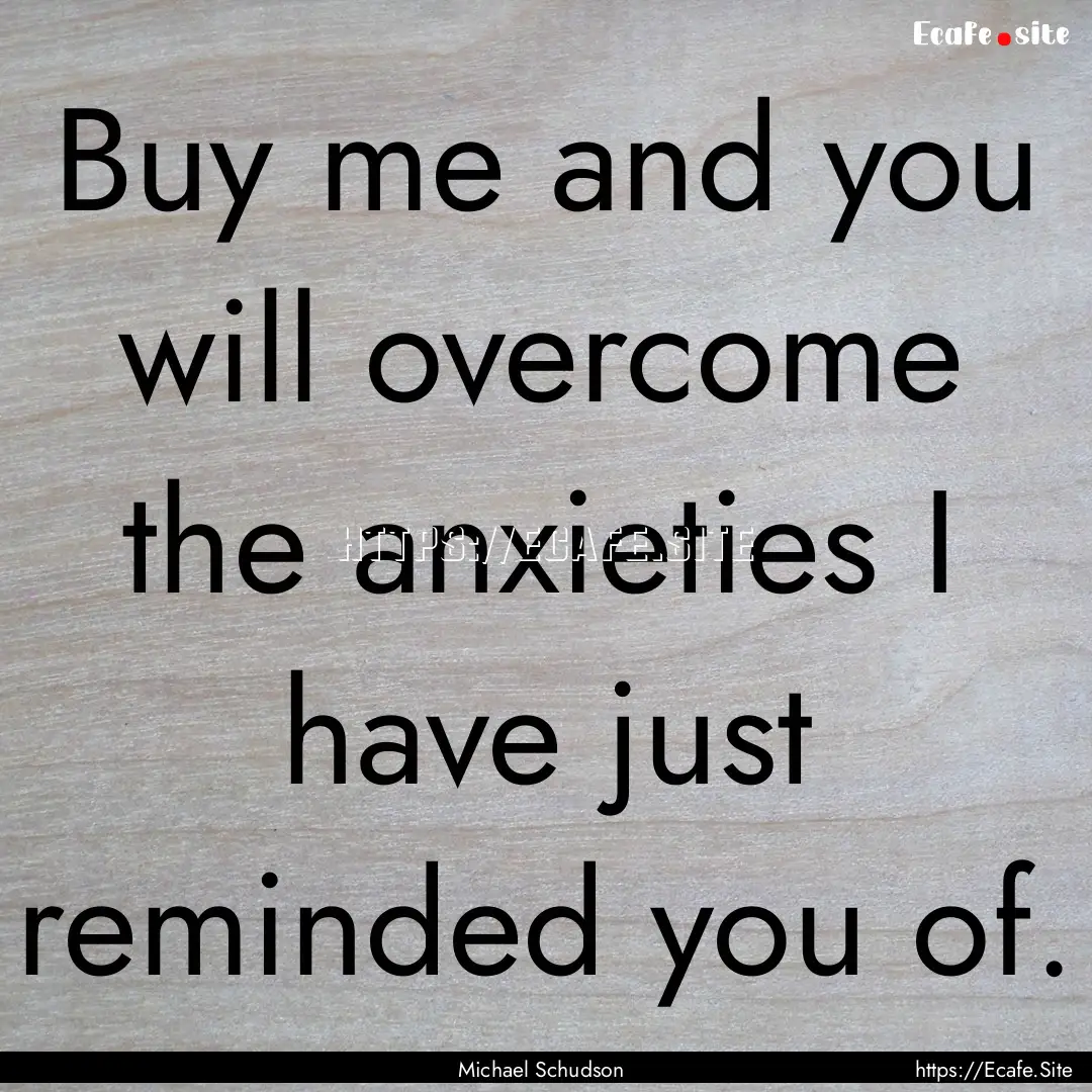 Buy me and you will overcome the anxieties.... : Quote by Michael Schudson