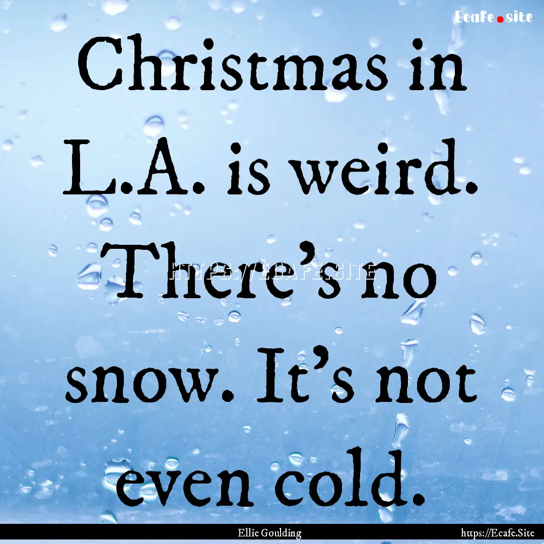 Christmas in L.A. is weird. There's no snow..... : Quote by Ellie Goulding