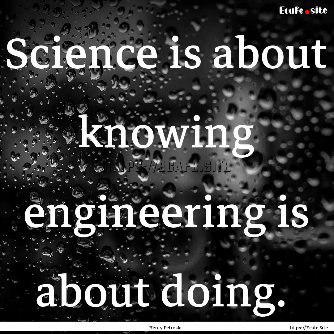 Science is about knowing engineering is about.... : Quote by Henry Petroski