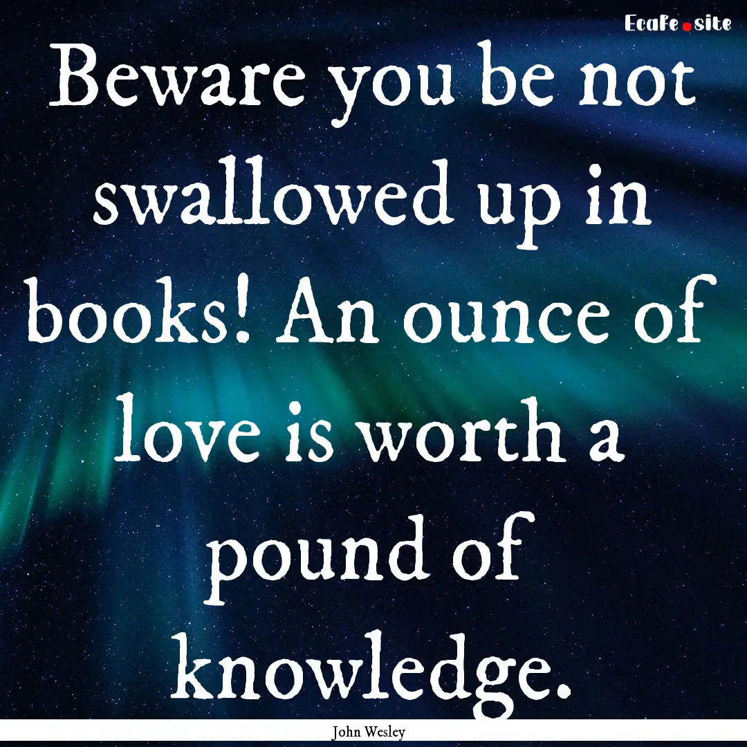 Beware you be not swallowed up in books!.... : Quote by John Wesley