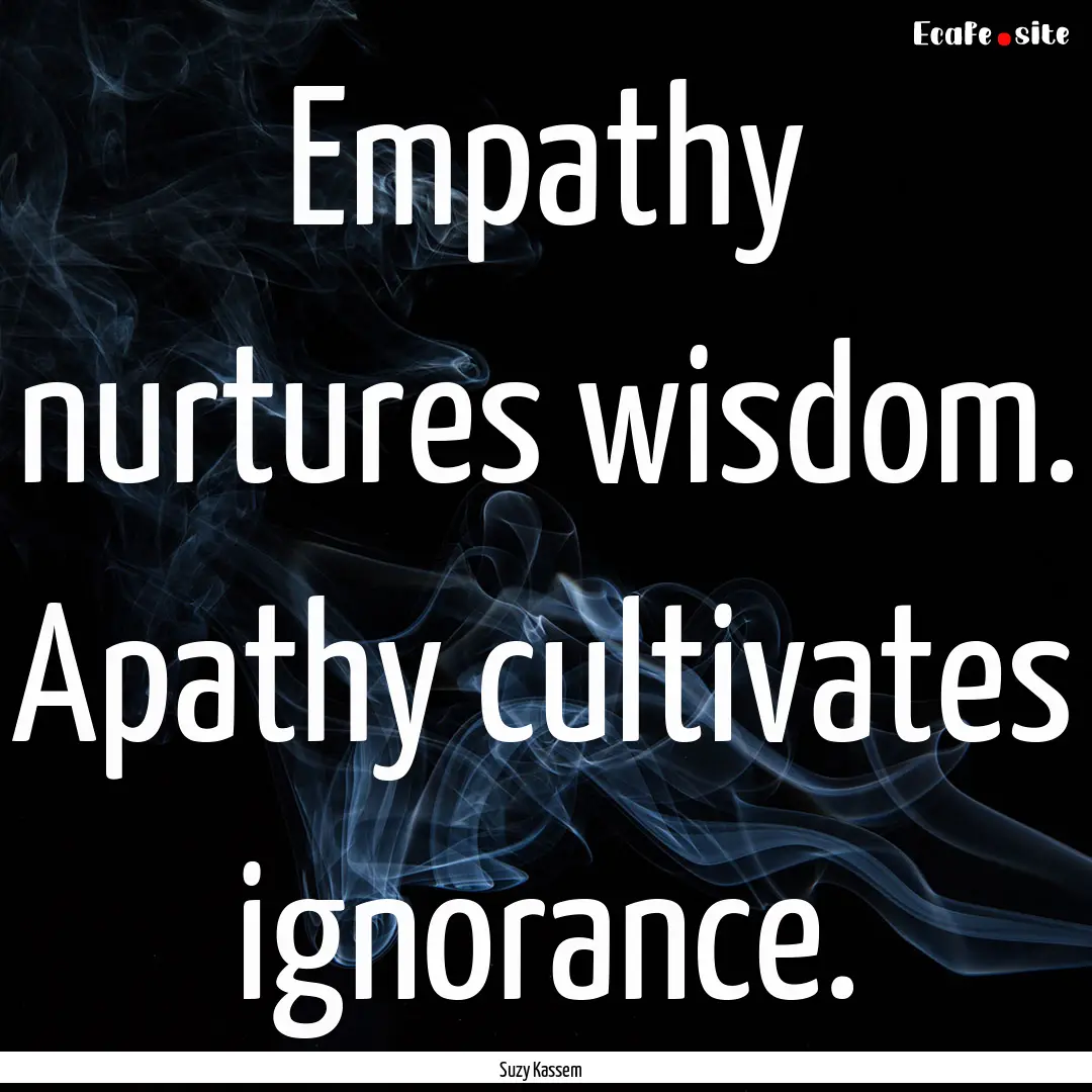 Empathy nurtures wisdom. Apathy cultivates.... : Quote by Suzy Kassem