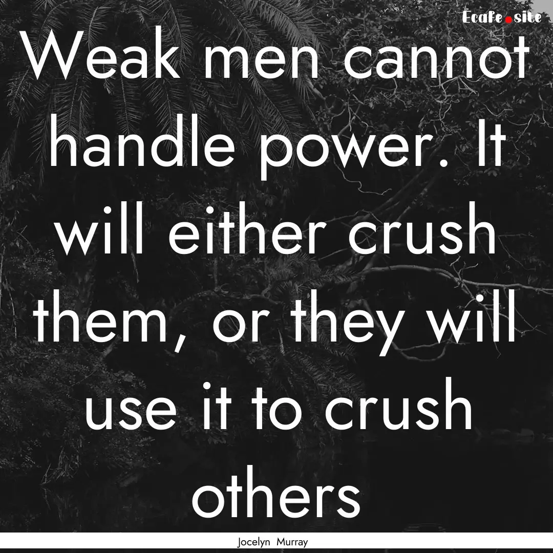 Weak men cannot handle power. It will either.... : Quote by Jocelyn Murray