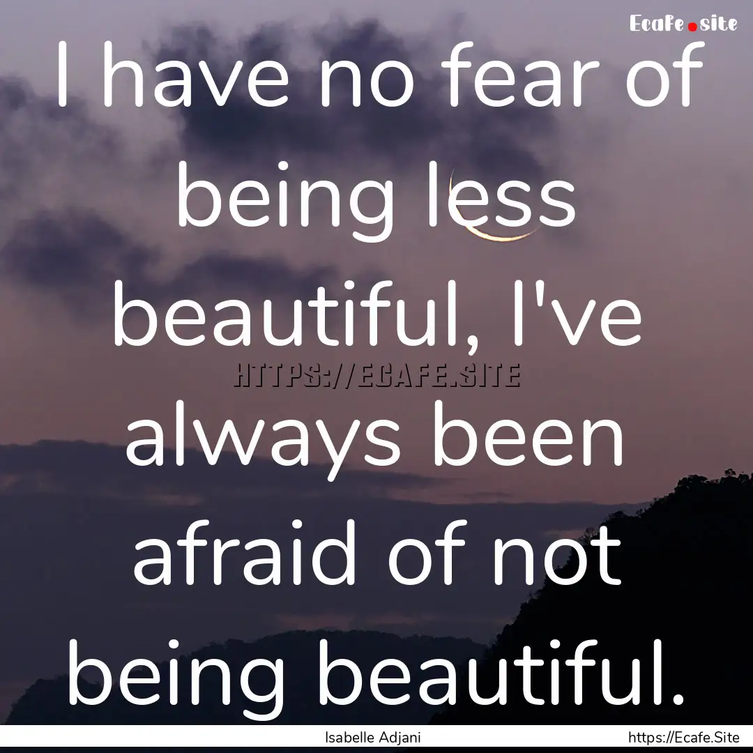 I have no fear of being less beautiful, I've.... : Quote by Isabelle Adjani