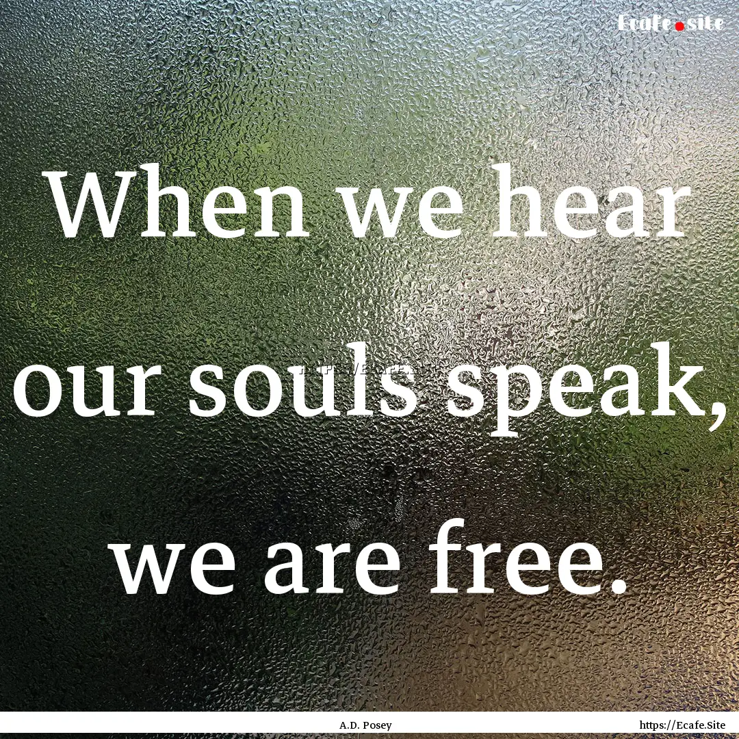 When we hear our souls speak, we are free..... : Quote by A.D. Posey