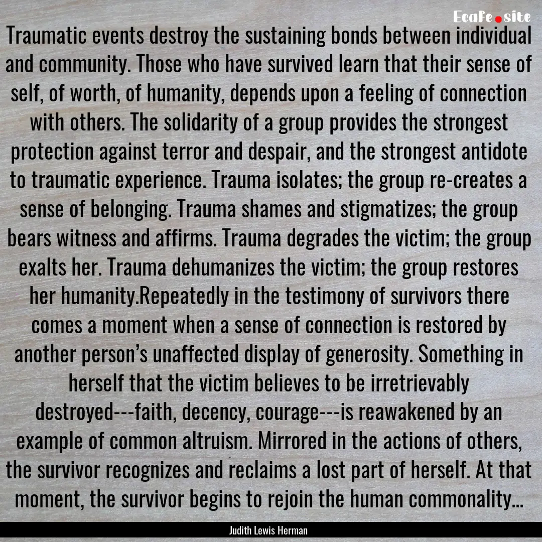 Traumatic events destroy the sustaining bonds.... : Quote by Judith Lewis Herman