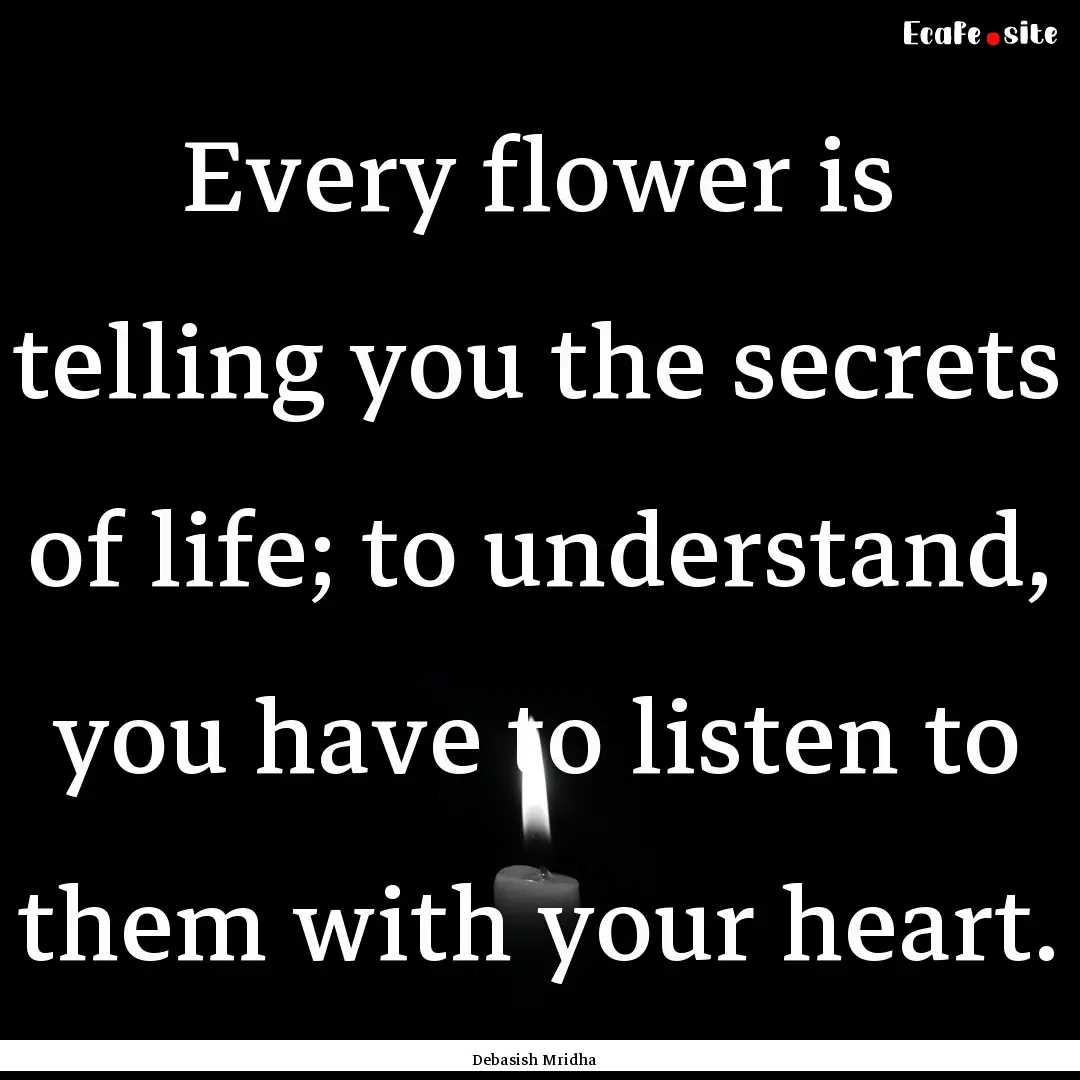 Every flower is telling you the secrets of.... : Quote by Debasish Mridha