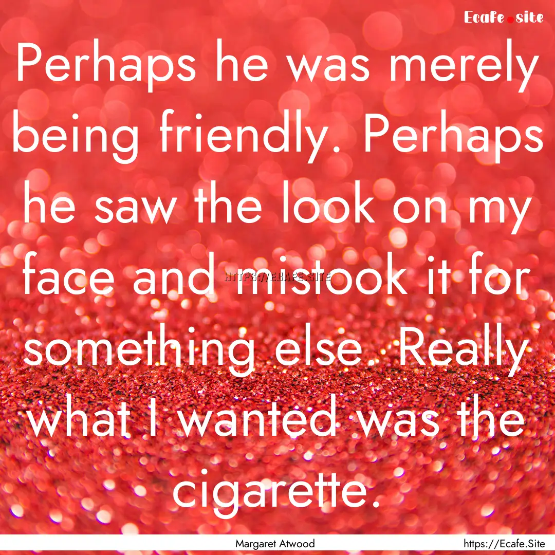 Perhaps he was merely being friendly. Perhaps.... : Quote by Margaret Atwood