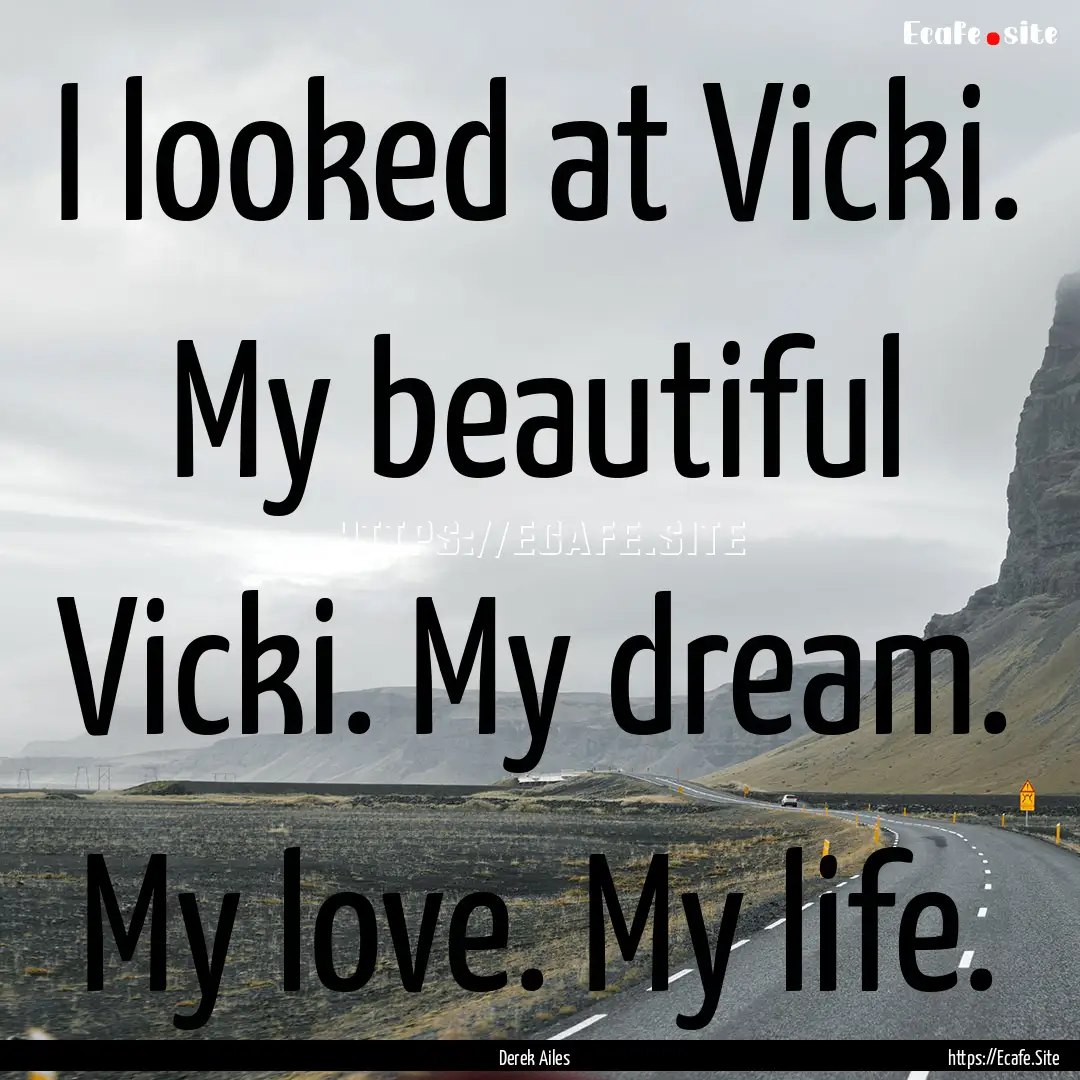 I looked at Vicki. My beautiful Vicki. My.... : Quote by Derek Ailes