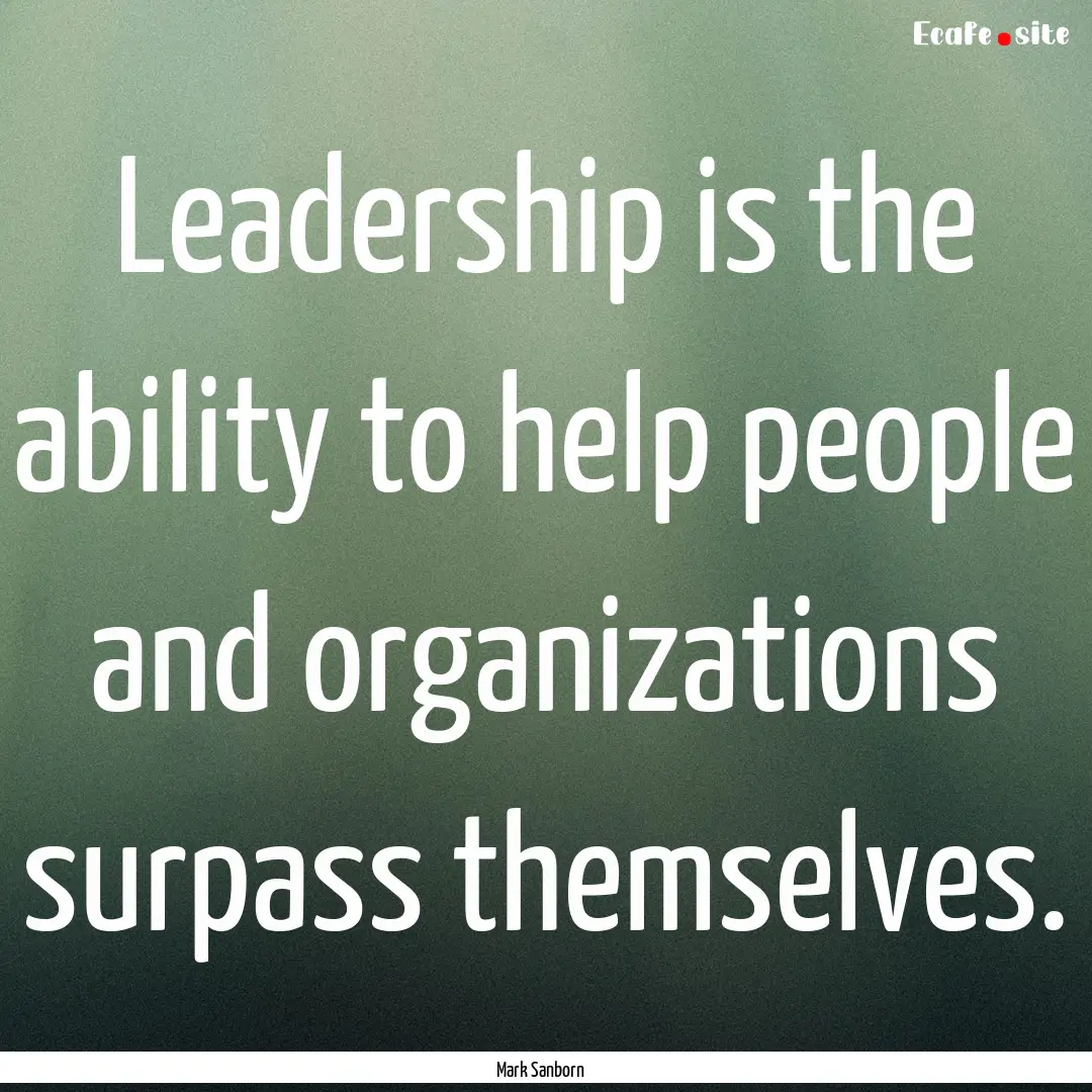 Leadership is the ability to help people.... : Quote by Mark Sanborn