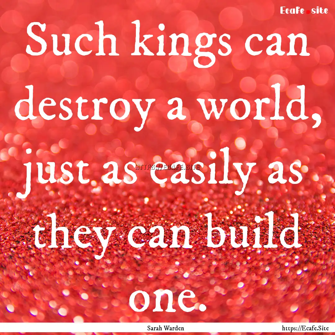 Such kings can destroy a world, just as easily.... : Quote by Sarah Warden