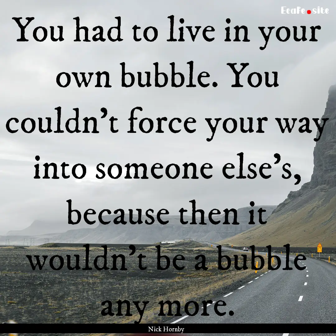 You had to live in your own bubble. You couldn't.... : Quote by Nick Hornby