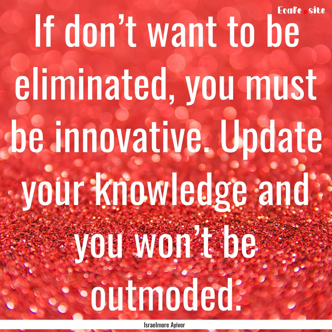 If don’t want to be eliminated, you must.... : Quote by Israelmore Ayivor