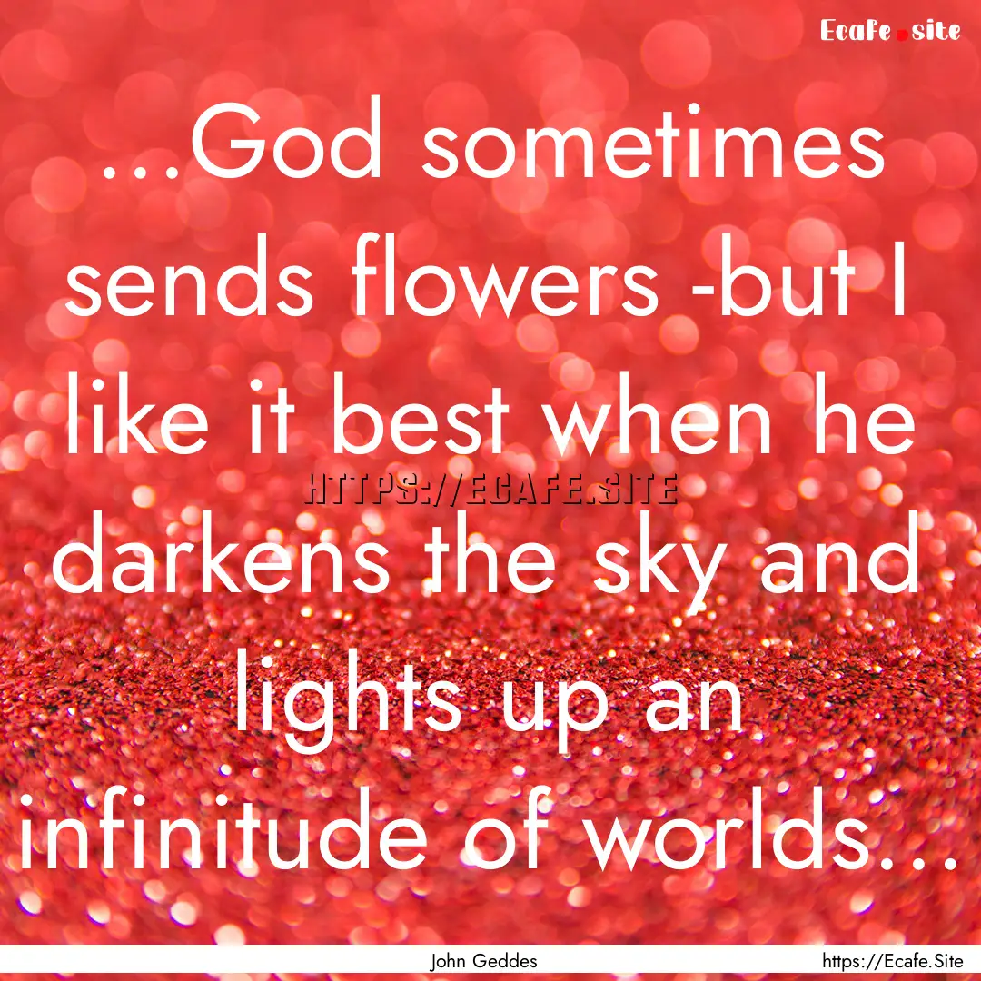 ...God sometimes sends flowers -but I like.... : Quote by John Geddes