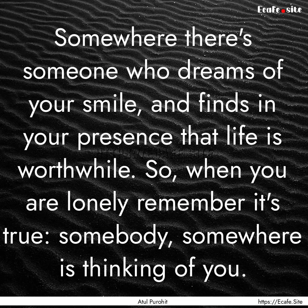 Somewhere there's someone who dreams of your.... : Quote by Atul Purohit