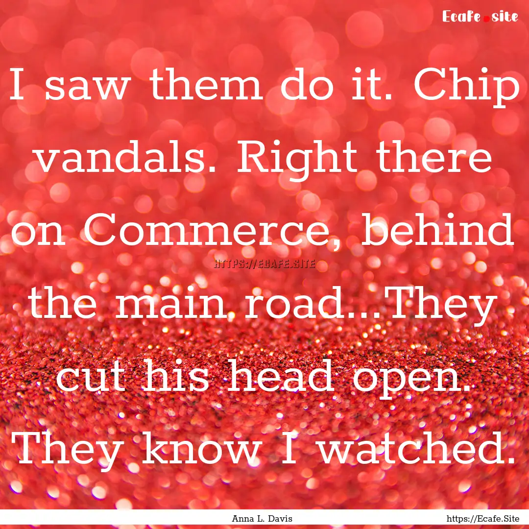 I saw them do it. Chip vandals. Right there.... : Quote by Anna L. Davis