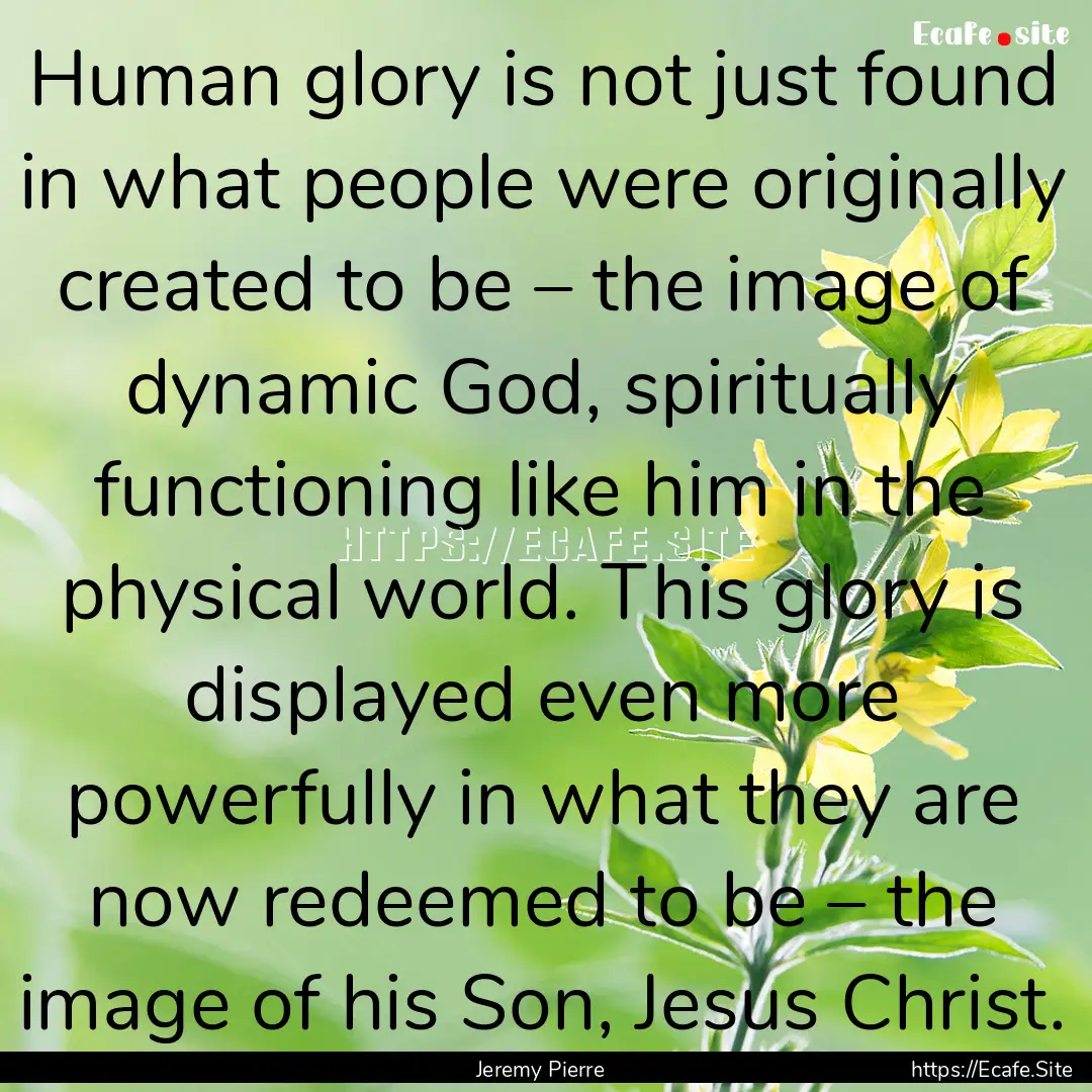 Human glory is not just found in what people.... : Quote by Jeremy Pierre