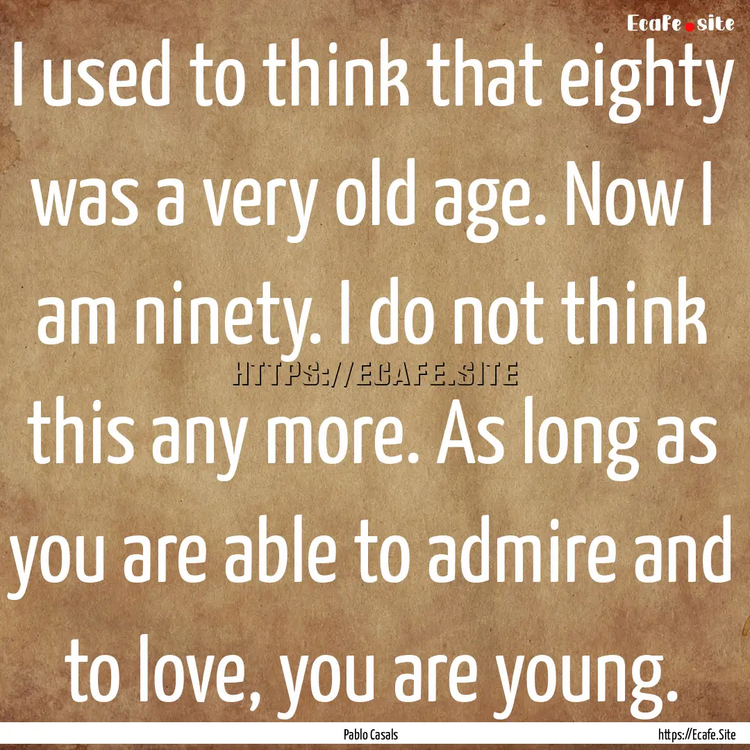 I used to think that eighty was a very old.... : Quote by Pablo Casals