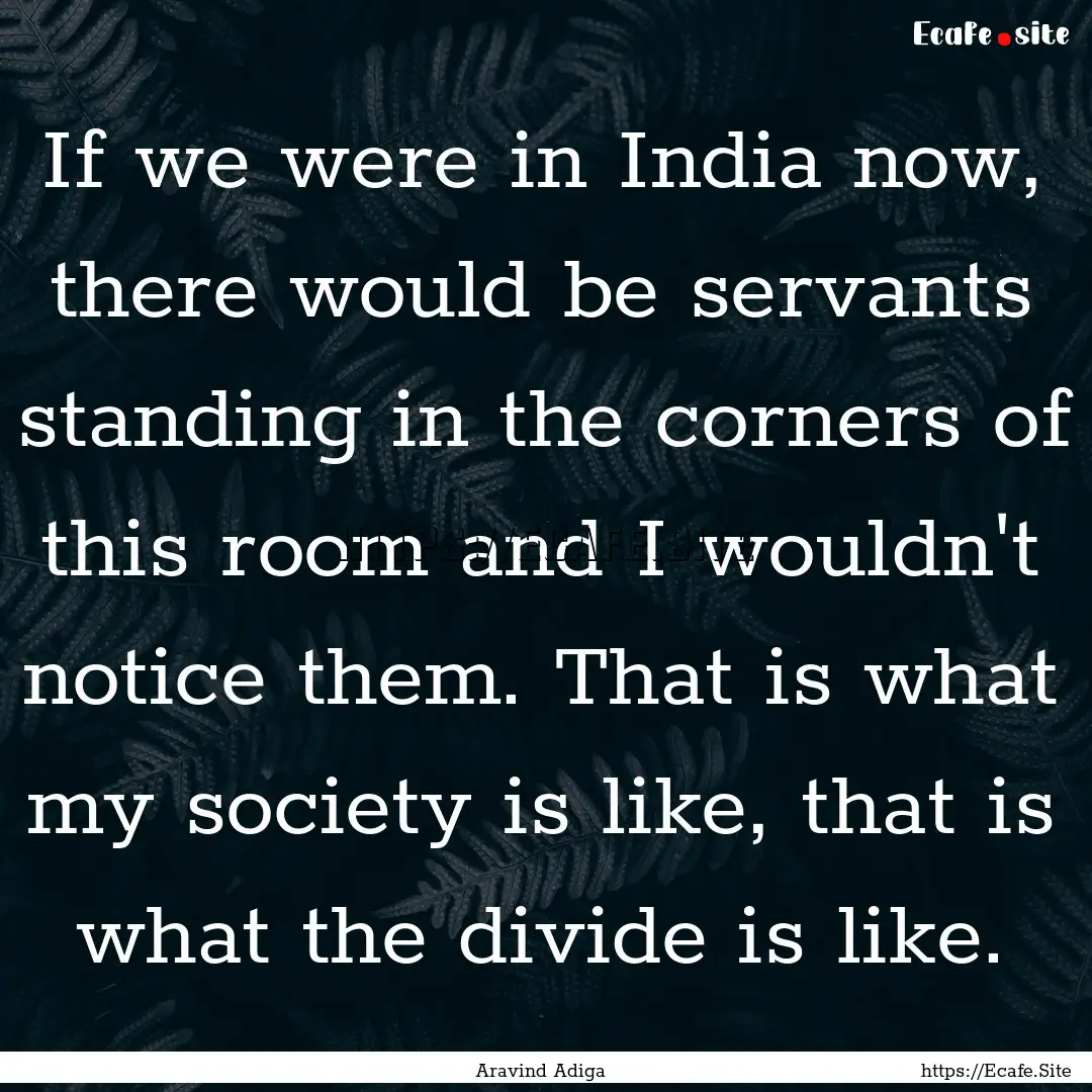 If we were in India now, there would be servants.... : Quote by Aravind Adiga