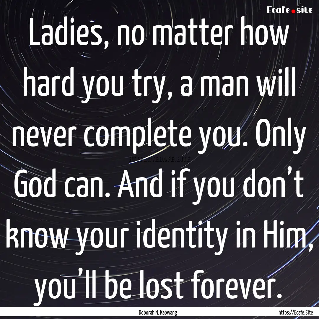 Ladies, no matter how hard you try, a man.... : Quote by Deborah N. Kabwang