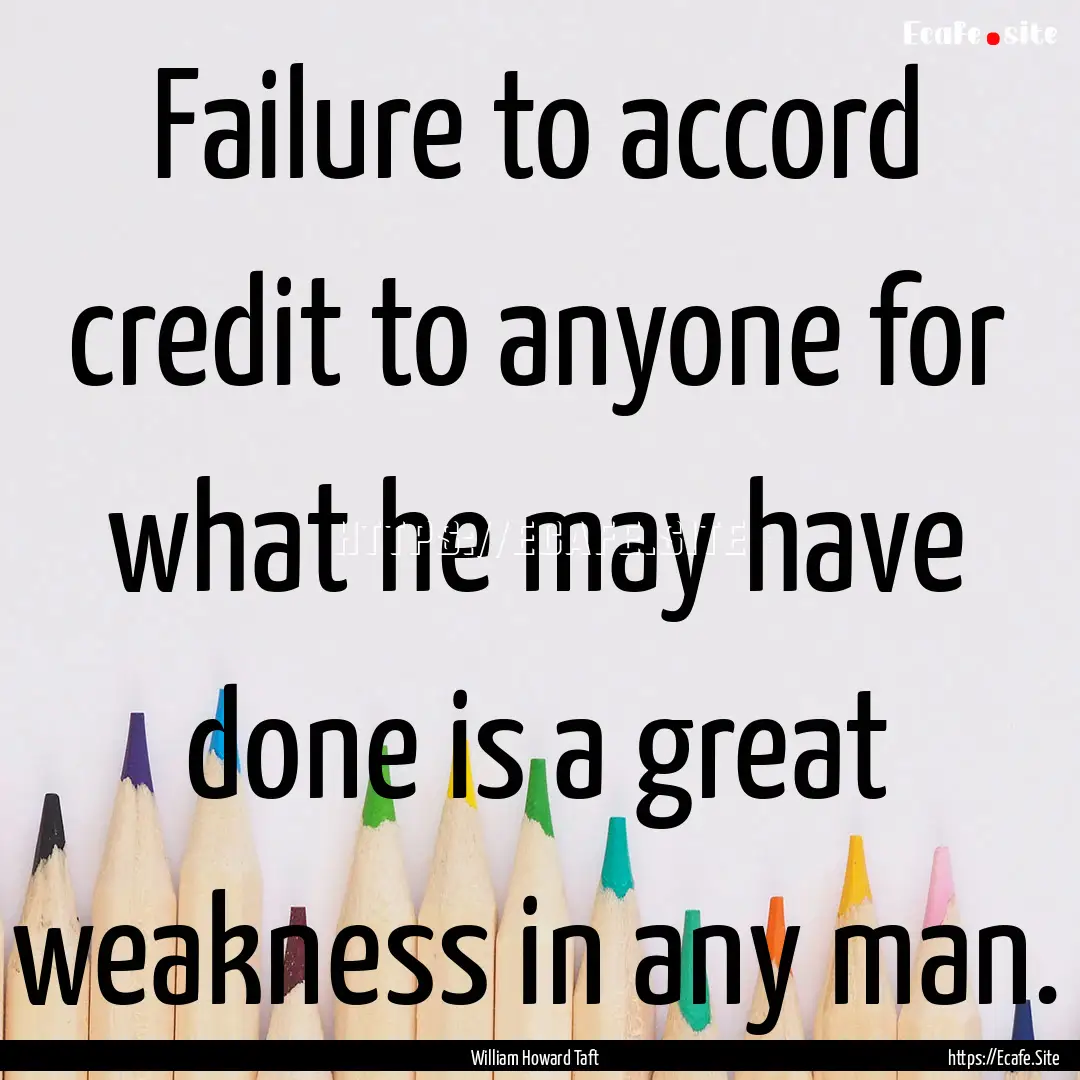 Failure to accord credit to anyone for what.... : Quote by William Howard Taft