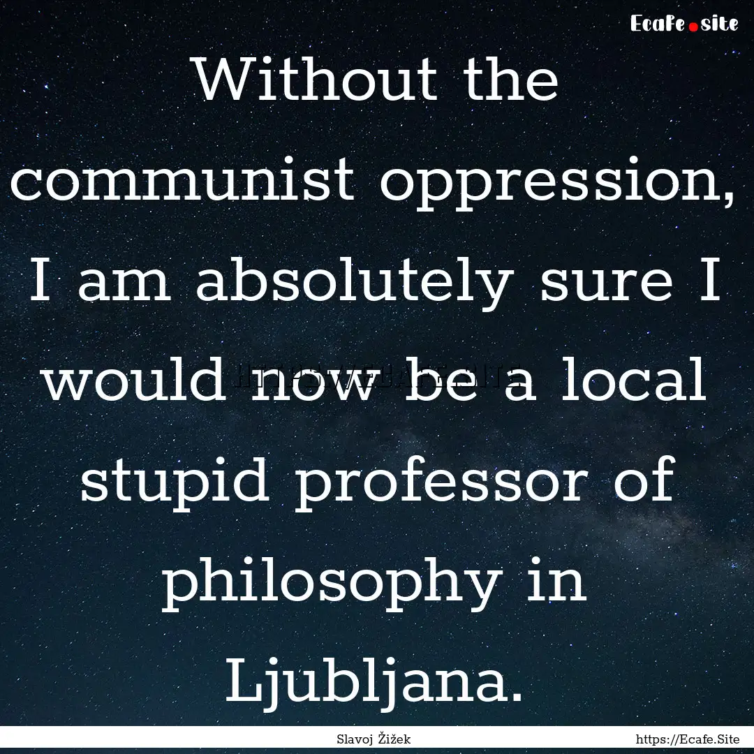 Without the communist oppression, I am absolutely.... : Quote by Slavoj Žižek