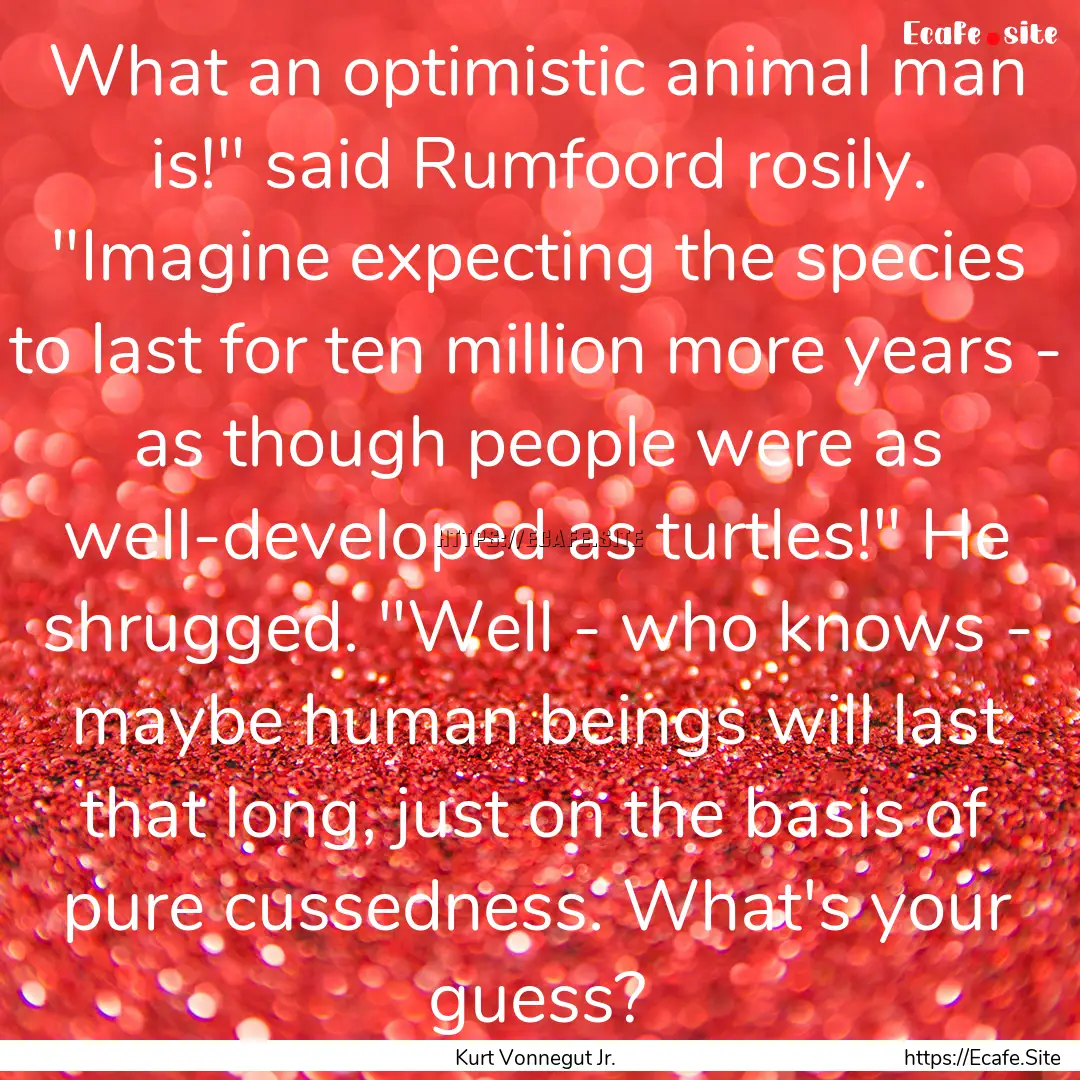 What an optimistic animal man is!