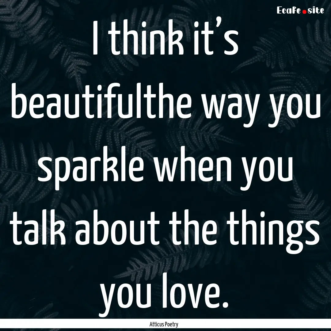 I think it’s beautifulthe way you sparkle.... : Quote by Atticus Poetry