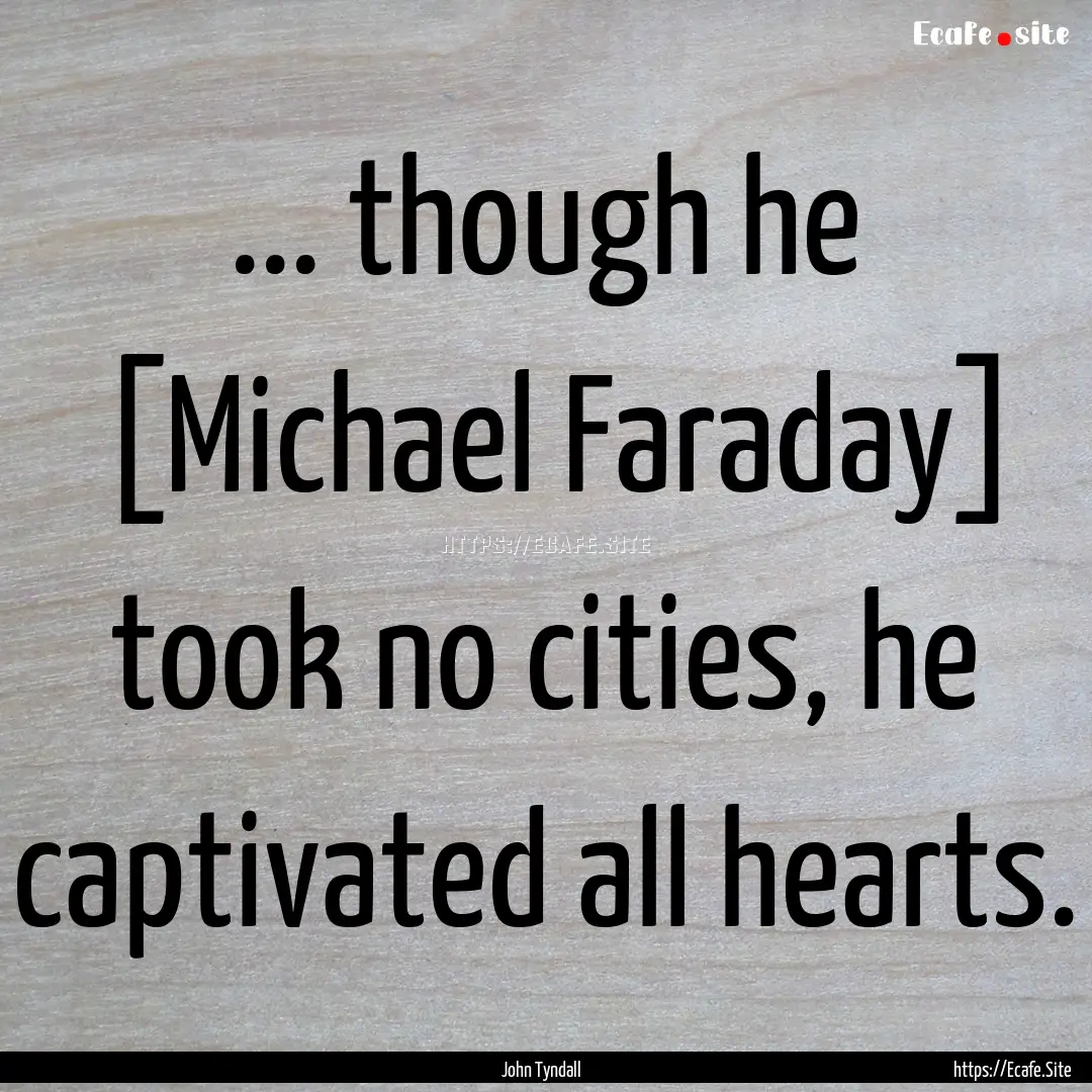 ... though he [Michael Faraday] took no cities,.... : Quote by John Tyndall