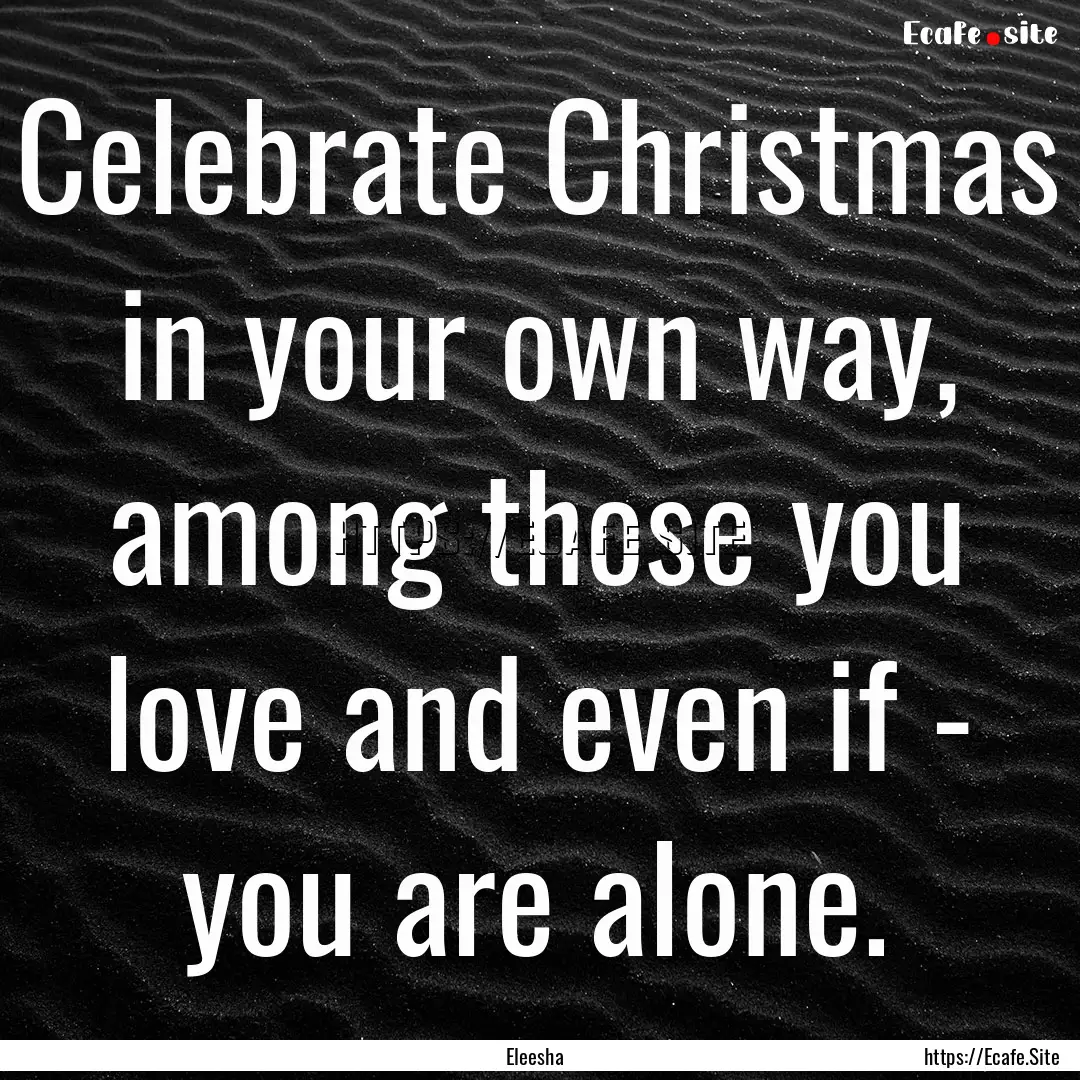 Celebrate Christmas in your own way, among.... : Quote by Eleesha